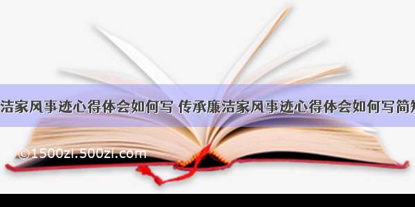 传承廉洁家风事迹心得体会如何写 传承廉洁家风事迹心得体会如何写简短(5篇)