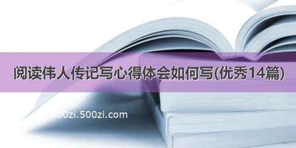 阅读伟人传记写心得体会如何写(优秀14篇)