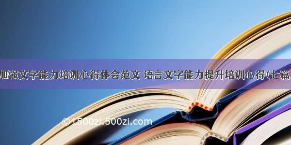 加强文字能力培训心得体会范文 语言文字能力提升培训心得(七篇)