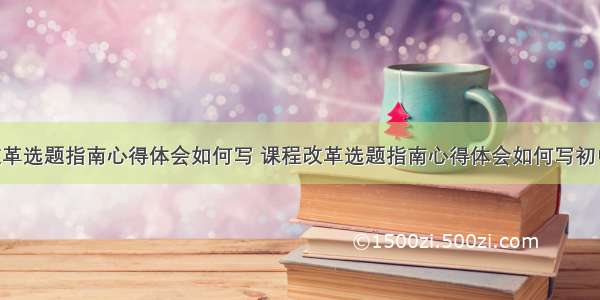 课程改革选题指南心得体会如何写 课程改革选题指南心得体会如何写初中(3篇)