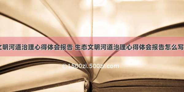 生态文明河道治理心得体会报告 生态文明河道治理心得体会报告怎么写(四篇)