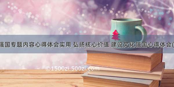 文化强国专题内容心得体会实用 弘扬核心价值 建设文化强国心得体会(七篇)