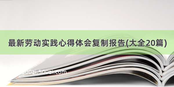 最新劳动实践心得体会复制报告(大全20篇)