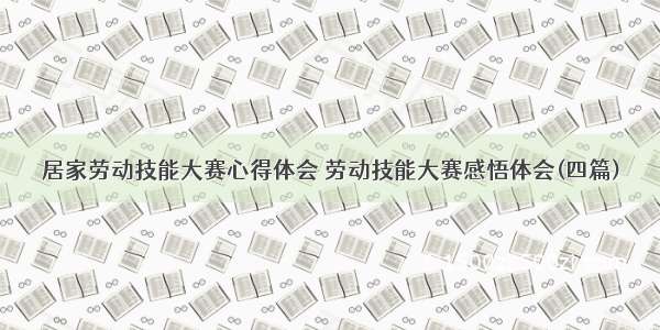 居家劳动技能大赛心得体会 劳动技能大赛感悟体会(四篇)