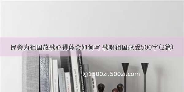 民警为祖国放歌心得体会如何写 歌唱祖国感受500字(2篇)