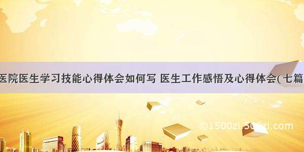 医院医生学习技能心得体会如何写 医生工作感悟及心得体会(七篇)