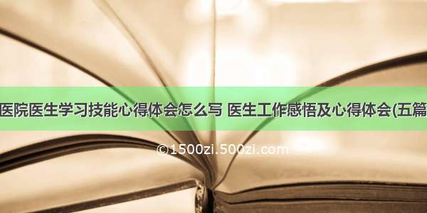 医院医生学习技能心得体会怎么写 医生工作感悟及心得体会(五篇)