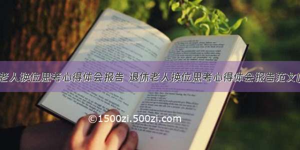 退休老人换位思考心得体会报告 退休老人换位思考心得体会报告范文(7篇)