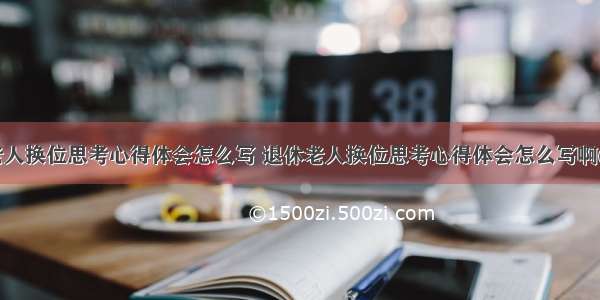 退休老人换位思考心得体会怎么写 退休老人换位思考心得体会怎么写啊(八篇)