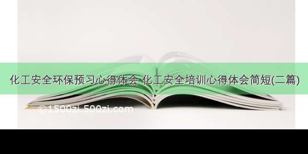 化工安全环保预习心得体会 化工安全培训心得体会简短(二篇)