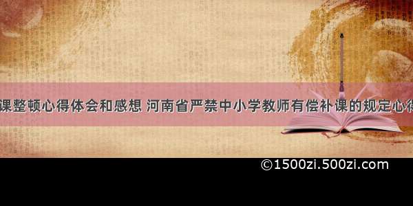 河南教师补课整顿心得体会和感想 河南省严禁中小学教师有偿补课的规定心得体会(八篇)