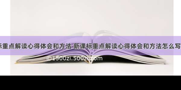 新课标重点解读心得体会和方法 新课标重点解读心得体会和方法怎么写(三篇)