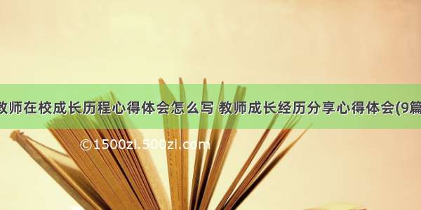 教师在校成长历程心得体会怎么写 教师成长经历分享心得体会(9篇)