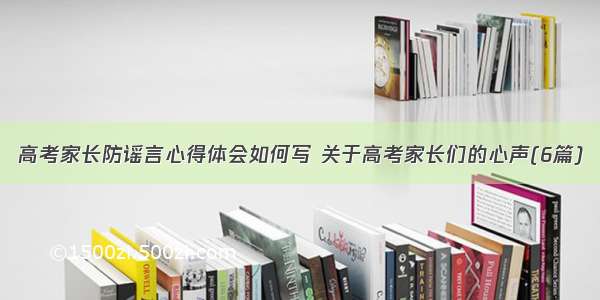 高考家长防谣言心得体会如何写 关于高考家长们的心声(6篇)