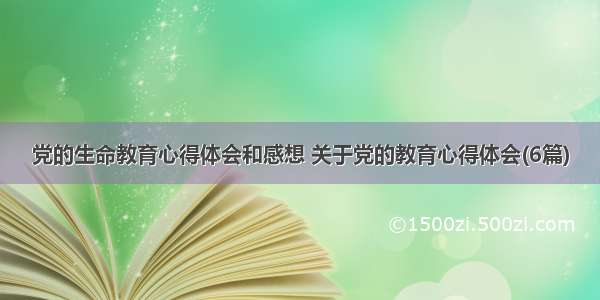 党的生命教育心得体会和感想 关于党的教育心得体会(6篇)