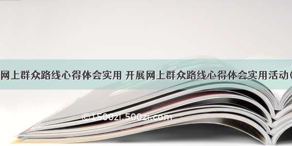 开展网上群众路线心得体会实用 开展网上群众路线心得体会实用活动(4篇)