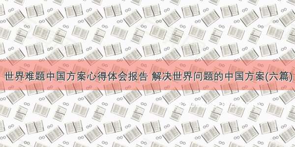 世界难题中国方案心得体会报告 解决世界问题的中国方案(六篇)