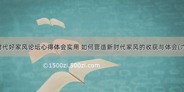 新时代好家风论坛心得体会实用 如何营造新时代家风的收获与体会(六篇)