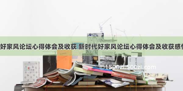 新时代好家风论坛心得体会及收获 新时代好家风论坛心得体会及收获感悟(9篇)