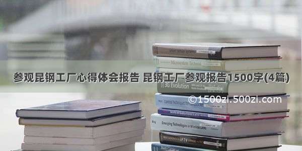 参观昆钢工厂心得体会报告 昆钢工厂参观报告1500字(4篇)