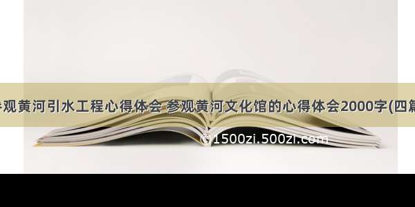 参观黄河引水工程心得体会 参观黄河文化馆的心得体会2000字(四篇)