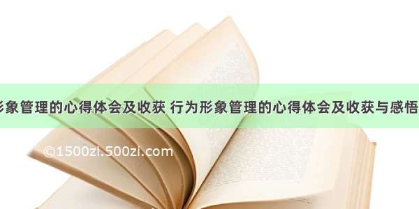 行为形象管理的心得体会及收获 行为形象管理的心得体会及收获与感悟(六篇)