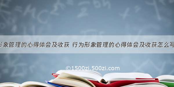 行为形象管理的心得体会及收获 行为形象管理的心得体会及收获怎么写(5篇)