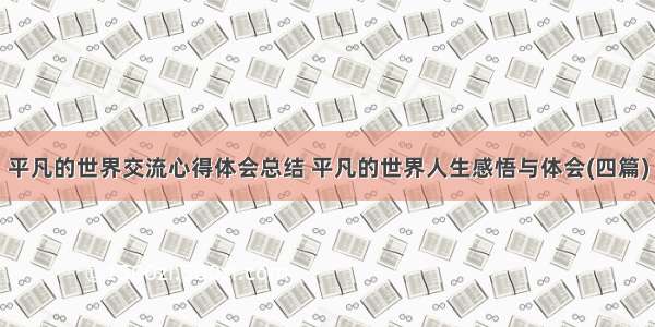 平凡的世界交流心得体会总结 平凡的世界人生感悟与体会(四篇)