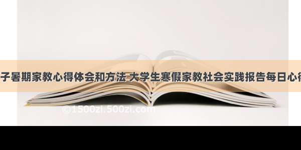 信息学子暑期家教心得体会和方法 大学生寒假家教社会实践报告每日心得(8篇)