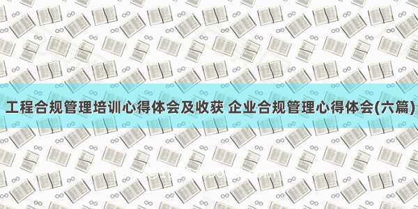 工程合规管理培训心得体会及收获 企业合规管理心得体会(六篇)