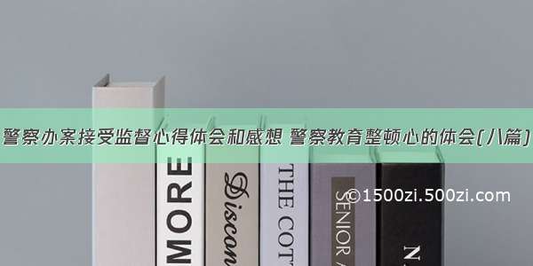 警察办案接受监督心得体会和感想 警察教育整顿心的体会(八篇)