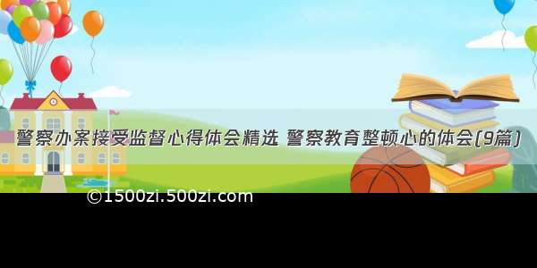 警察办案接受监督心得体会精选 警察教育整顿心的体会(9篇)