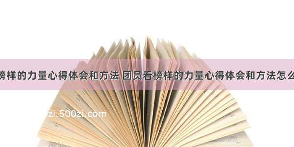 团员看榜样的力量心得体会和方法 团员看榜样的力量心得体会和方法怎么写(9篇)