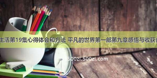 平凡生活第19集心得体会和方法 平凡的世界第一部第九章感悟与收获(九篇)