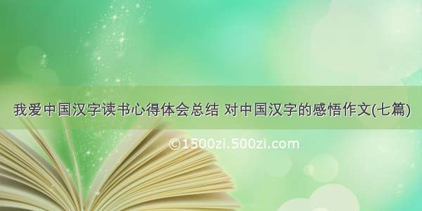 我爱中国汉字读书心得体会总结 对中国汉字的感悟作文(七篇)