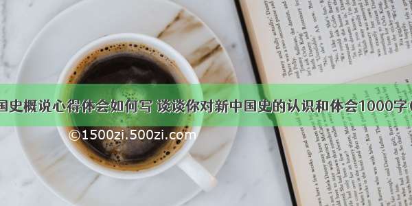 新中国史概说心得体会如何写 谈谈你对新中国史的认识和体会1000字(二篇)