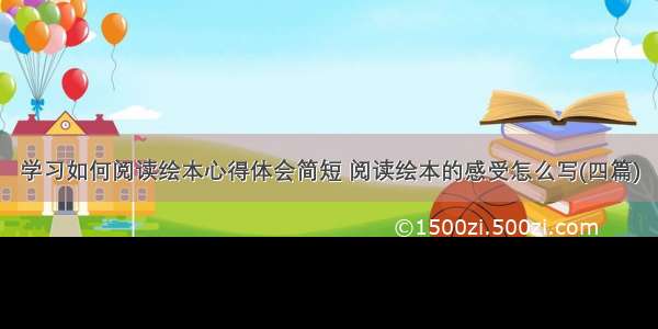 学习如何阅读绘本心得体会简短 阅读绘本的感受怎么写(四篇)