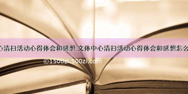 文体中心清扫活动心得体会和感想 文体中心清扫活动心得体会和感想怎么写(4篇)