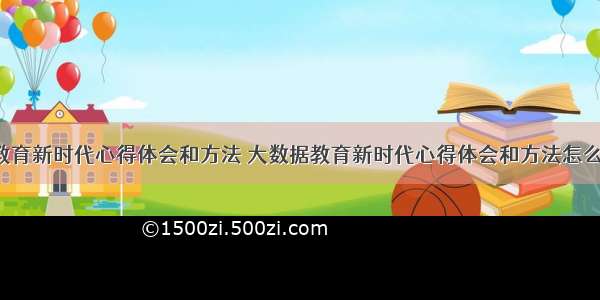 大数据教育新时代心得体会和方法 大数据教育新时代心得体会和方法怎么写(9篇)