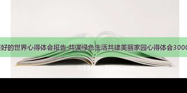 共建更美好的世界心得体会报告 共谋绿色生活共建美丽家园心得体会3000字(三篇)