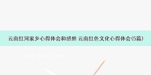 云南红河家乡心得体会和感想 云南红色文化心得体会(5篇)