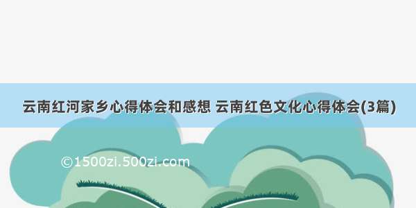 云南红河家乡心得体会和感想 云南红色文化心得体会(3篇)