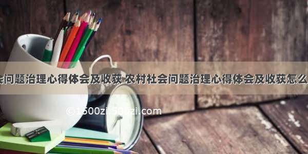 农村社会问题治理心得体会及收获 农村社会问题治理心得体会及收获怎么写(四篇)