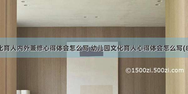 文化育人内外兼修心得体会怎么写 幼儿园文化育人心得体会怎么写(8篇)