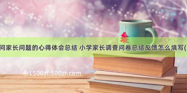 同学问家长问题的心得体会总结 小学家长调查问卷总结反馈怎么填写(八篇)