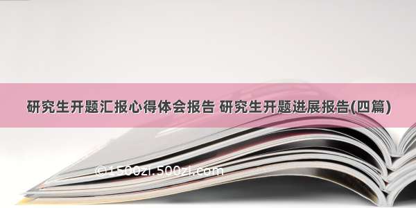 研究生开题汇报心得体会报告 研究生开题进展报告(四篇)