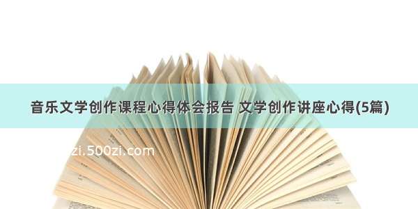 音乐文学创作课程心得体会报告 文学创作讲座心得(5篇)