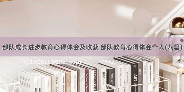 部队成长进步教育心得体会及收获 部队教育心得体会个人(八篇)