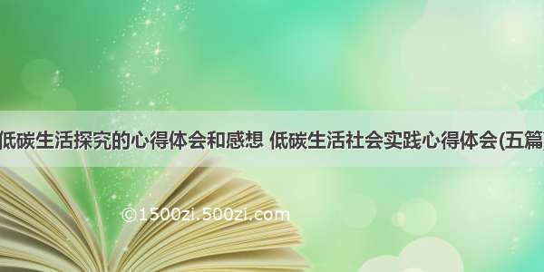 低碳生活探究的心得体会和感想 低碳生活社会实践心得体会(五篇)