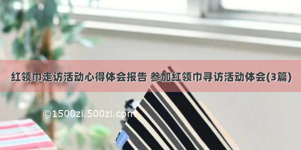 红领巾走访活动心得体会报告 参加红领巾寻访活动体会(3篇)